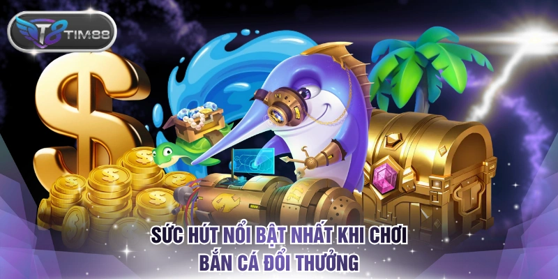 Sức hút nổi bật nhất khi chơi bắn cá đổi thưởng