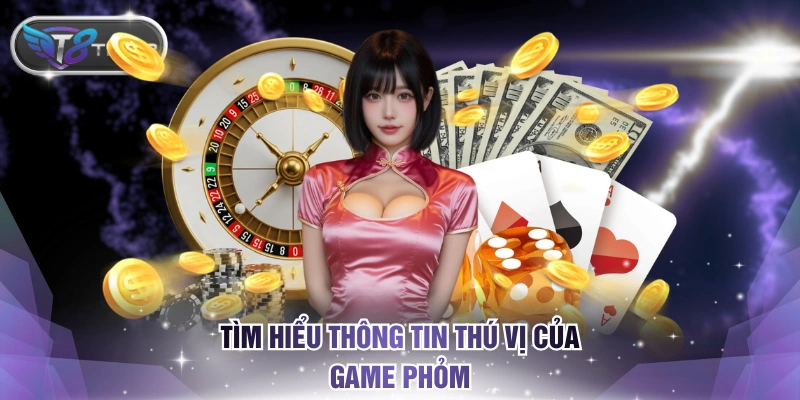 Tìm hiểu thông tin thú vị của game Phỏm